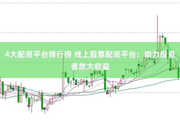 4大配资平台排行榜 线上股票配资平台：助力投资者放大收益