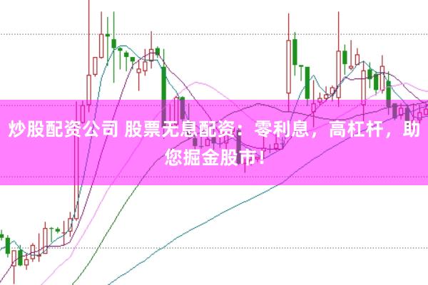 炒股配资公司 股票无息配资：零利息，高杠杆，助您掘金股市！