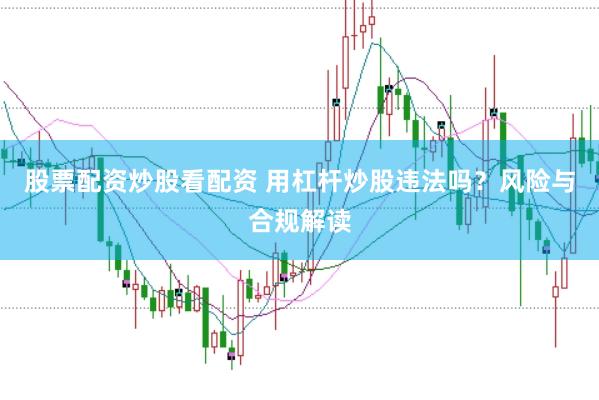 股票配资炒股看配资 用杠杆炒股违法吗？风险与合规解读