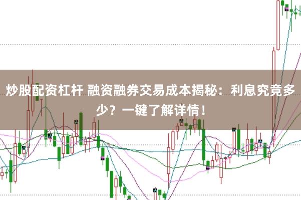 炒股配资杠杆 融资融券交易成本揭秘：利息究竟多少？一键了解详情！