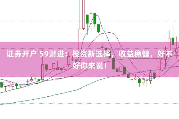 证券开户 59财进：投资新选择，收益稳健，好不好你来说！