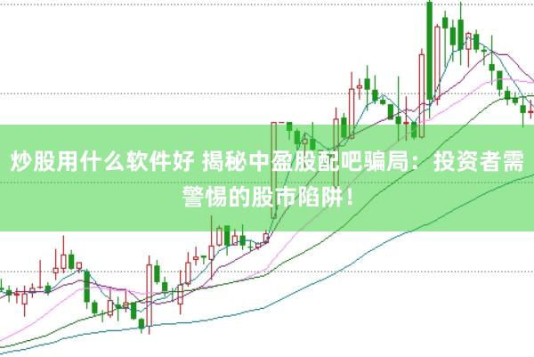 炒股用什么软件好 揭秘中盈股配吧骗局：投资者需警惕的股市陷阱！