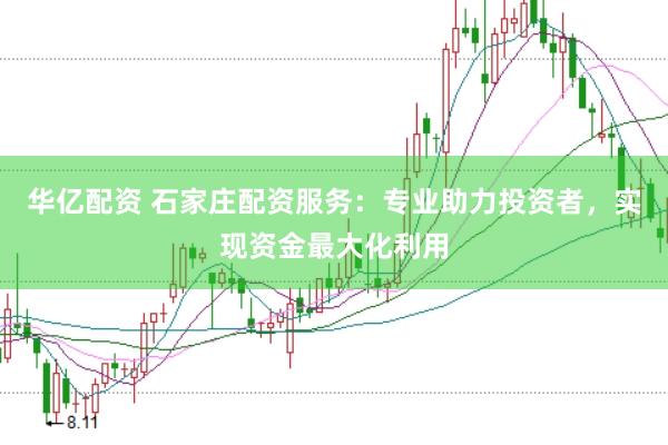 华亿配资 石家庄配资服务：专业助力投资者，实现资金最大化利用