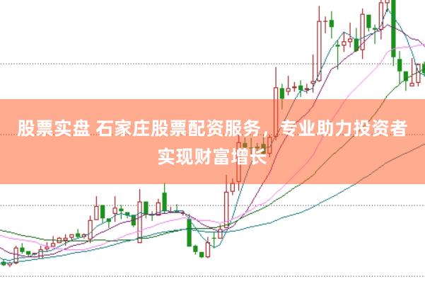 股票实盘 石家庄股票配资服务，专业助力投资者实现财富增长