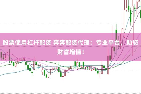 股票使用杠杆配资 奔奔配资代理：专业平台，助您财富增值！