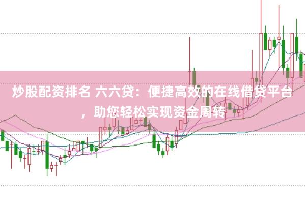 炒股配资排名 六六贷：便捷高效的在线借贷平台，助您轻松实现资金周转