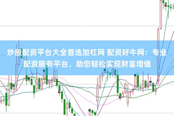 炒股配资平台大全首选加杠网 配资好牛网：专业配资服务平台，助您轻松实现财富增值