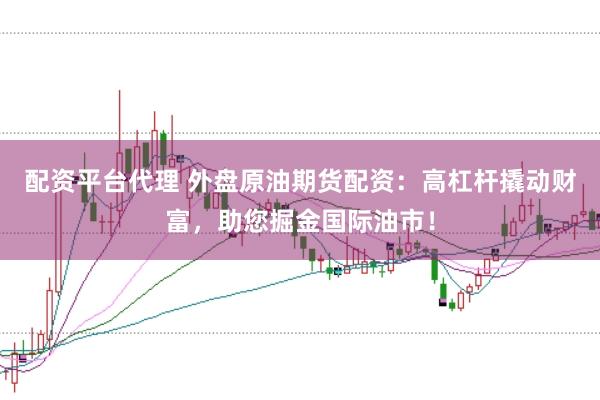 配资平台代理 外盘原油期货配资：高杠杆撬动财富，助您掘金国际油市！