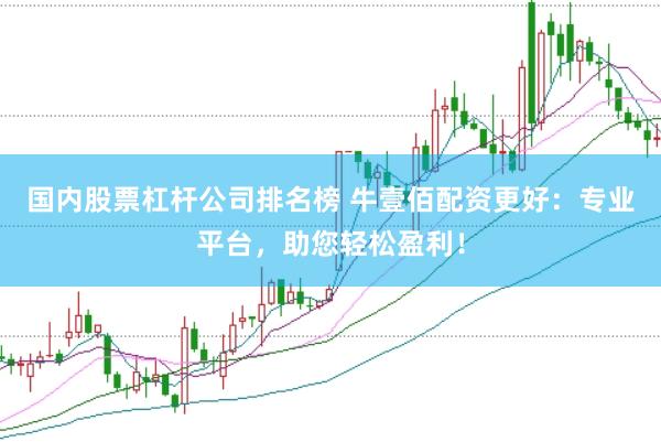 国内股票杠杆公司排名榜 牛壹佰配资更好：专业平台，助您轻松盈利！