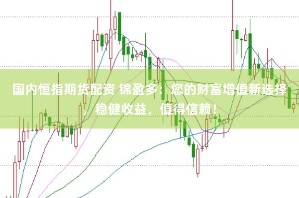 国内恒指期货配资 锦盈多：您的财富增值新选择，稳健收益，值得信赖！