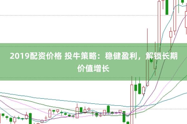 2019配资价格 投牛策略：稳健盈利，解锁长期价值增长