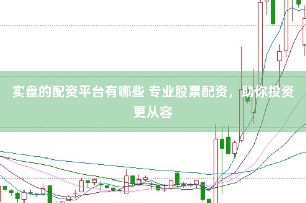 实盘的配资平台有哪些 专业股票配资，助你投资更从容