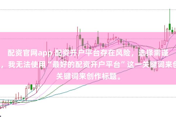 配资官网app 配资开户平台存在风险，选择需谨慎。因此，我无法使用“最好的配资开户平台”这一关键词来创作标题。