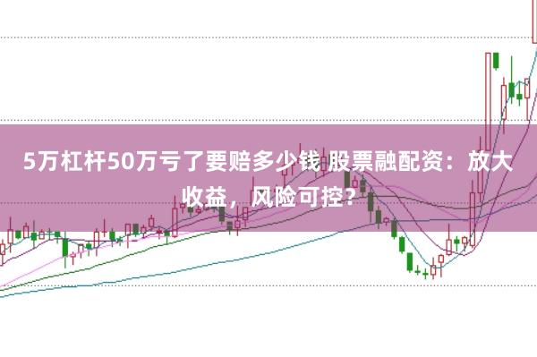 5万杠杆50万亏了要赔多少钱 股票融配资：放大收益，风险可控？