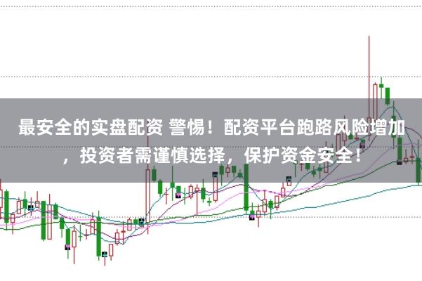 最安全的实盘配资 警惕！配资平台跑路风险增加，投资者需谨慎选择，保护资金安全！
