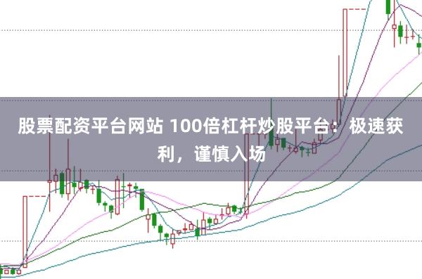股票配资平台网站 100倍杠杆炒股平台：极速获利，谨慎入场