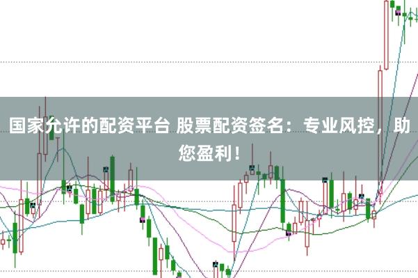 国家允许的配资平台 股票配资签名：专业风控，助您盈利！