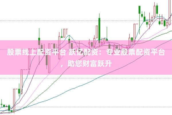 股票线上配资平台 跃亿配资：专业股票配资平台，助您财富跃升