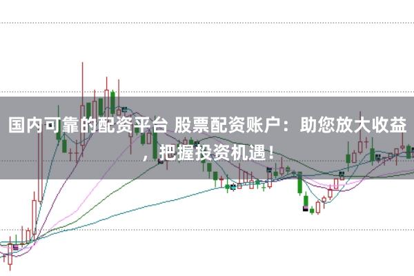 国内可靠的配资平台 股票配资账户：助您放大收益，把握投资机遇！