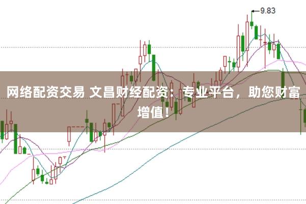 网络配资交易 文昌财经配资：专业平台，助您财富增值！