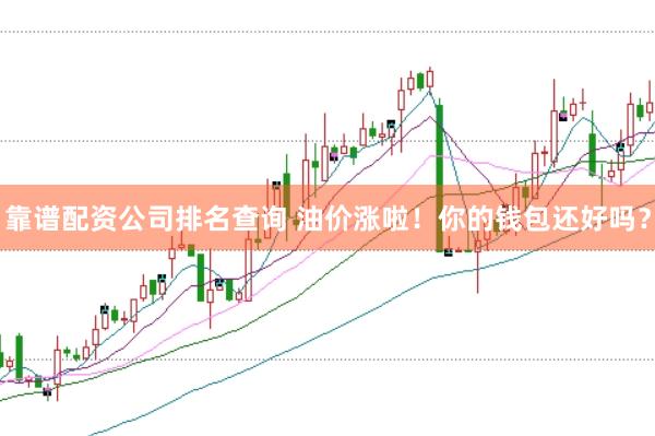 靠谱配资公司排名查询 油价涨啦！你的钱包还好吗？