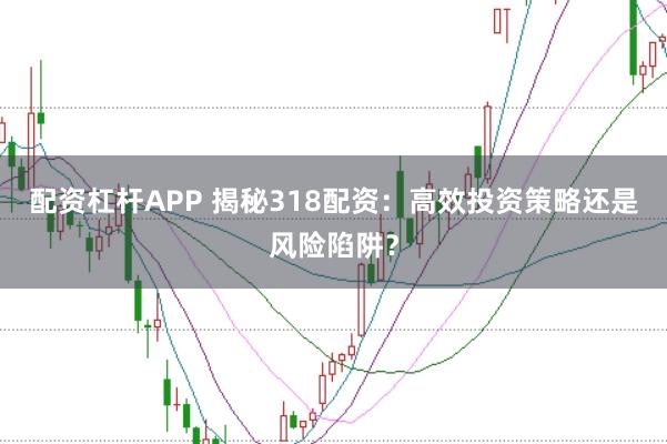 配资杠杆APP 揭秘318配资：高效投资策略还是风险陷阱？