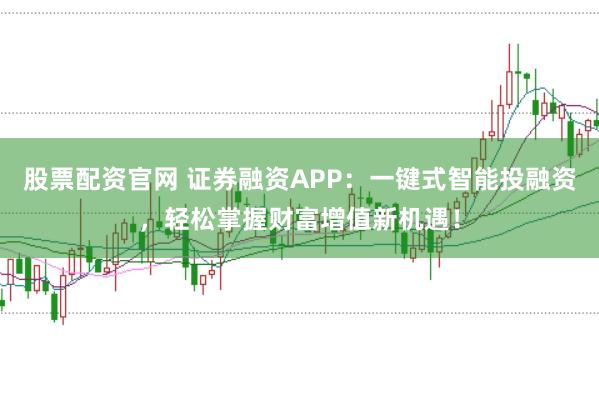 股票配资官网 证券融资APP：一键式智能投融资，轻松掌握财富增值新机遇！