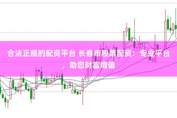 合法正规的配资平台 长春市股票配资：专业平台，助您财富增值