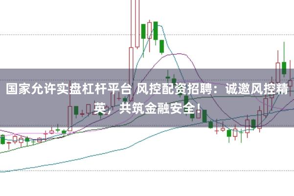 国家允许实盘杠杆平台 风控配资招聘：诚邀风控精英，共筑金融安全！