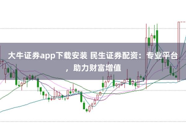 大牛证券app下载安装 民生证券配资：专业平台，助力财富增值