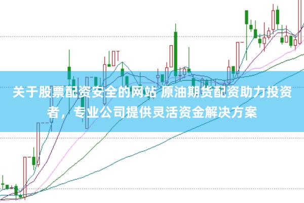关于股票配资安全的网站 原油期货配资助力投资者，专业公司提供灵活资金解决方案