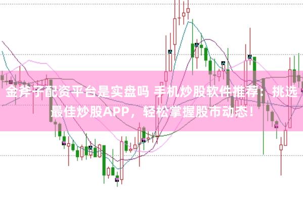金斧子配资平台是实盘吗 手机炒股软件推荐：挑选最佳炒股APP，轻松掌握股市动态！