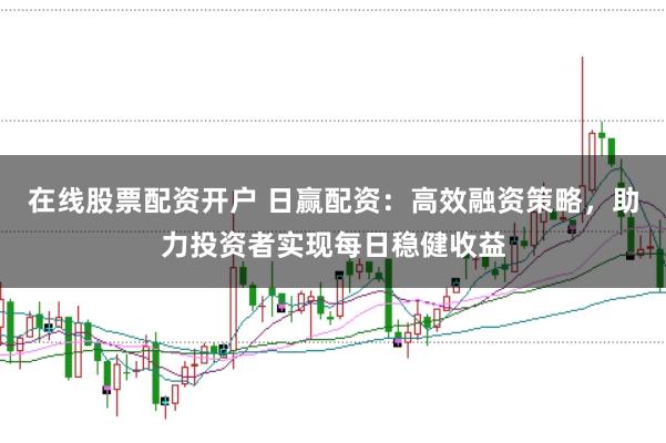 在线股票配资开户 日赢配资：高效融资策略，助力投资者实现每日稳健收益