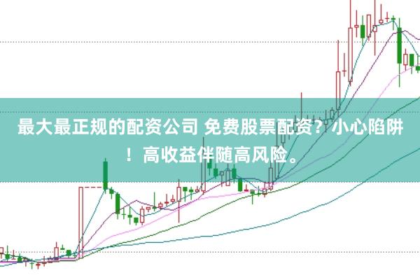 最大最正规的配资公司 免费股票配资？小心陷阱！高收益伴随高风险。