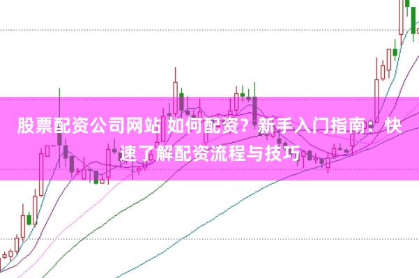 股票配资公司网站 如何配资？新手入门指南：快速了解配资流程与技巧