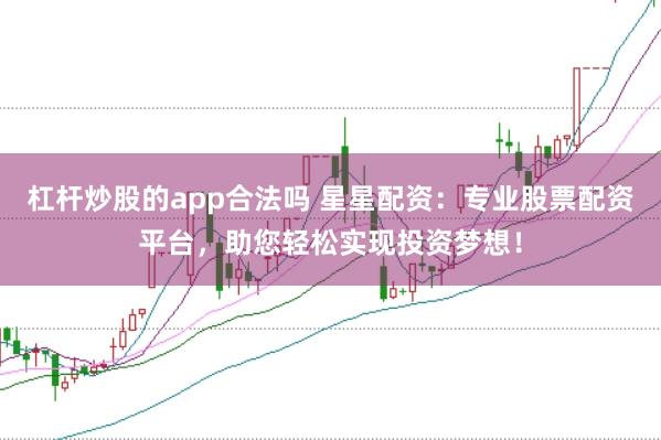 杠杆炒股的app合法吗 星星配资：专业股票配资平台，助您轻松实现投资梦想！