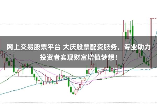 网上交易股票平台 大庆股票配资服务，专业助力投资者实现财富增值梦想！