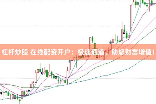 杠杆炒股 在线配资开户：极速通道，助您财富增值！