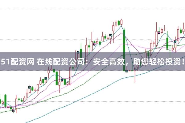 51配资网 在线配资公司：安全高效，助您轻松投资！
