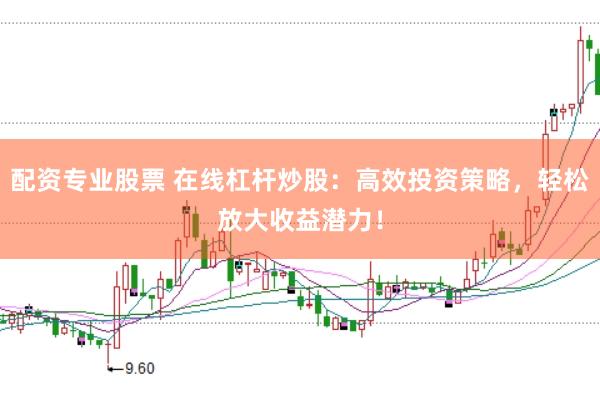 配资专业股票 在线杠杆炒股：高效投资策略，轻松放大收益潜力！