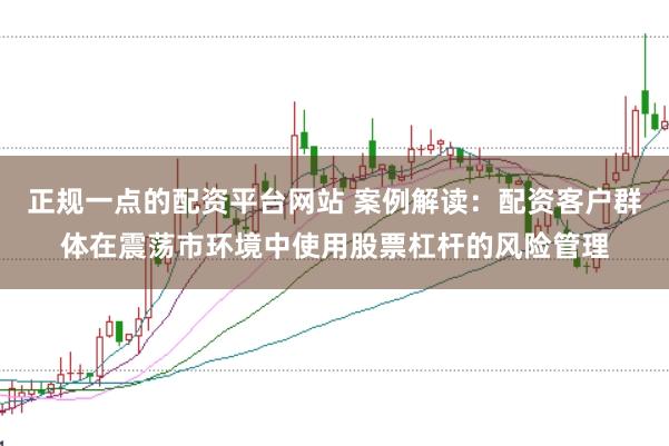正规一点的配资平台网站 案例解读：配资客户群体在震荡市环境中使用股票杠杆的风险管理
