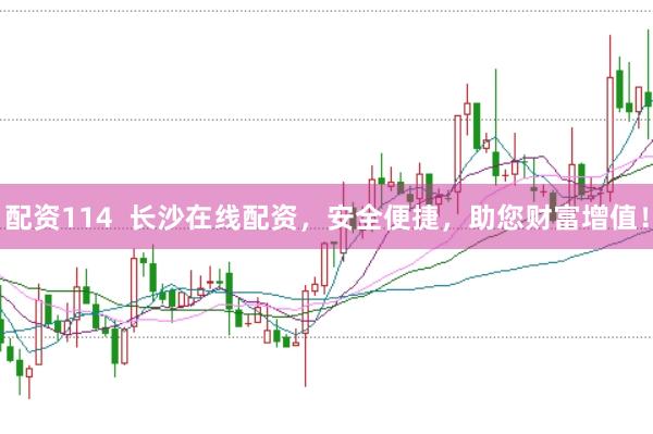配资114  长沙在线配资，安全便捷，助您财富增值！