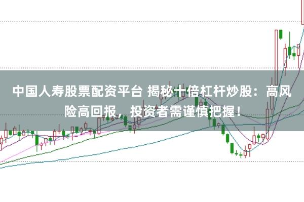 中国人寿股票配资平台 揭秘十倍杠杆炒股：高风险高回报，投资者需谨慎把握！