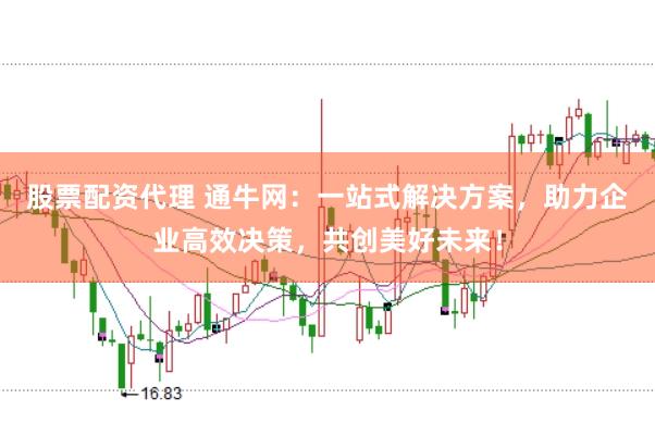 股票配资代理 通牛网：一站式解决方案，助力企业高效决策，共创美好未来！