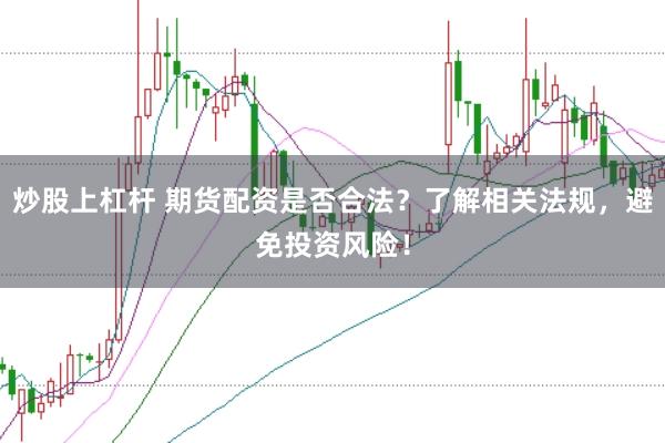 炒股上杠杆 期货配资是否合法？了解相关法规，避免投资风险！