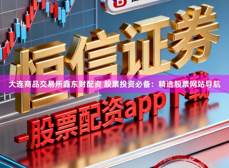 大连商品交易所鑫东财配资 股票投资必备：精选股票网站导航