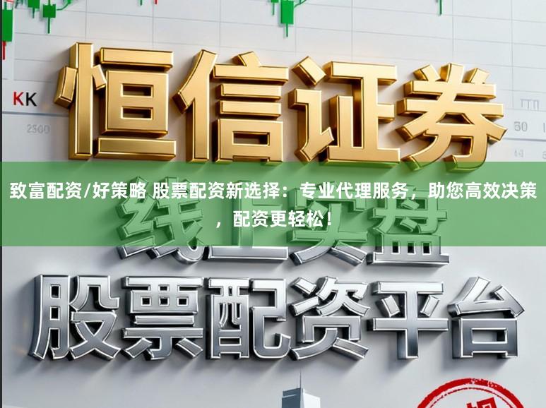 致富配资/好策略 股票配资新选择：专业代理服务，助您高效决策，配资更轻松！