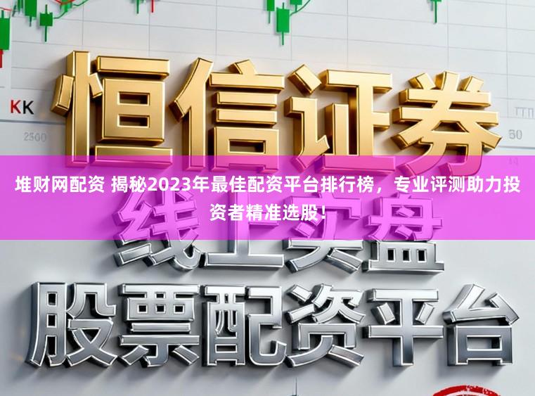 堆财网配资 揭秘2023年最佳配资平台排行榜，专业评测助力投资者精准选股！