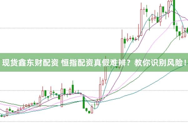 现货鑫东财配资 恒指配资真假难辨？教你识别风险！