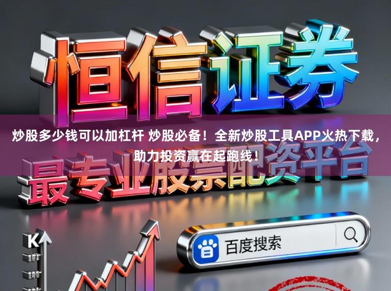 炒股多少钱可以加杠杆 炒股必备！全新炒股工具APP火热下载，助力投资赢在起跑线！